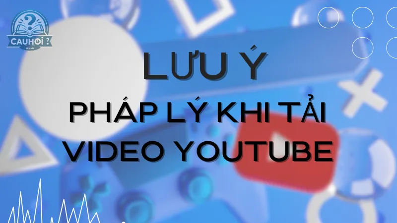 Lưu ý pháp lý khi tải video YouTube