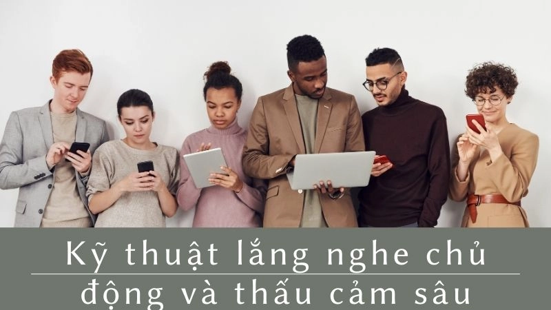 Kỹ thuật lắng nghe chủ động và thấu cảm sâu