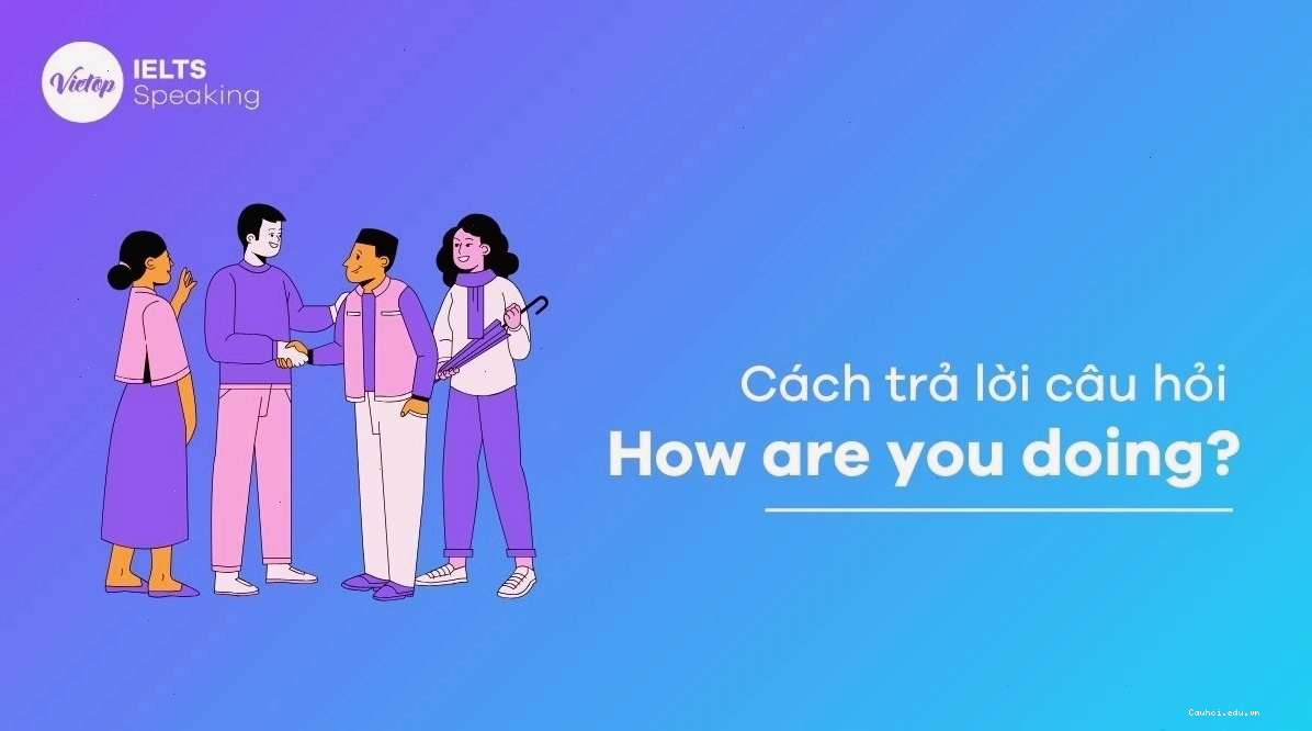 Cách trả lời câu hỏi thăm hỏi trong tiếng Anh giúp tạo thiện cảm ban đầu