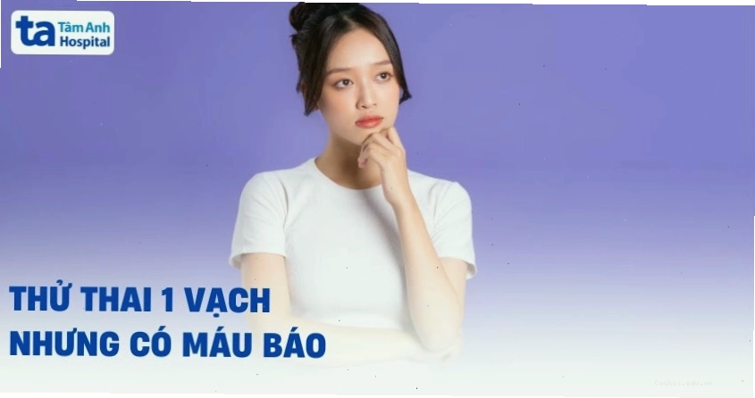 Thử thai 1 vạch nhưng có máu báo