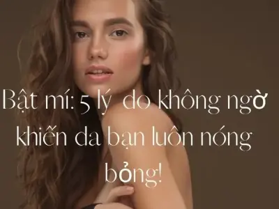 Bật mí: 5 lý do không ngờ khiến da bạn luôn nóng bỏng