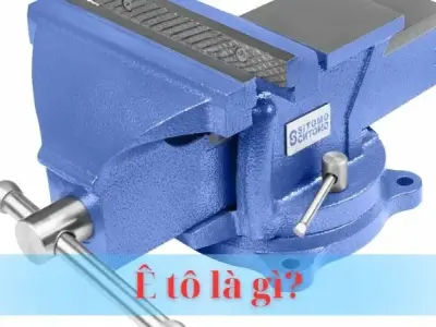 Ê tô là gì? Giới thiệu chi tiết về công dụng và cấu tạo