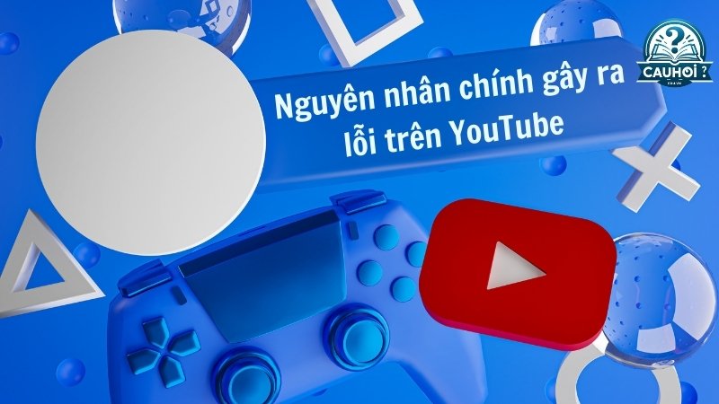 Nguyên nhân chính gây ra lỗi trên YouTube