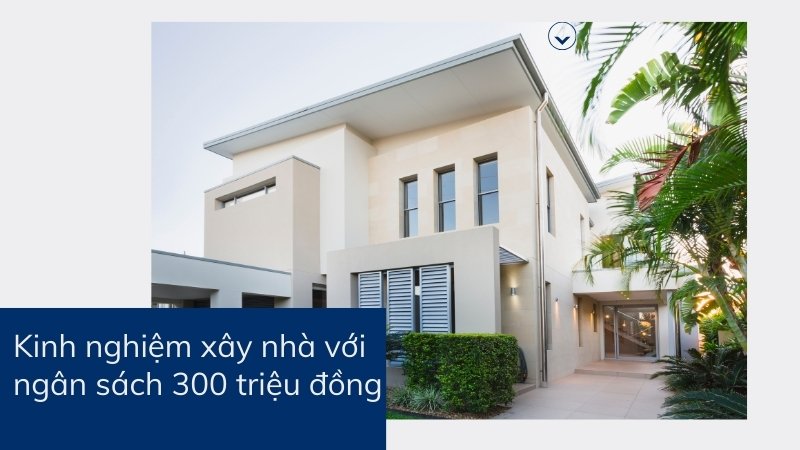 Kinh nghiệm xây nhà với ngân sách 300 triệu đồng