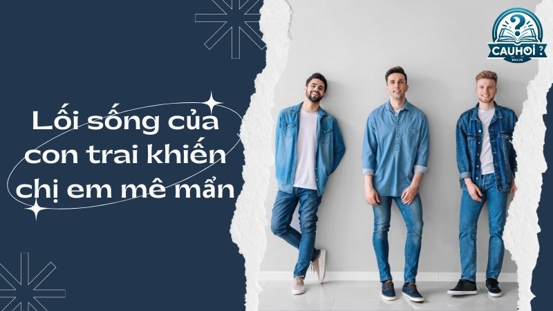 Lối sống của con trai khiến chị em mê mẩn