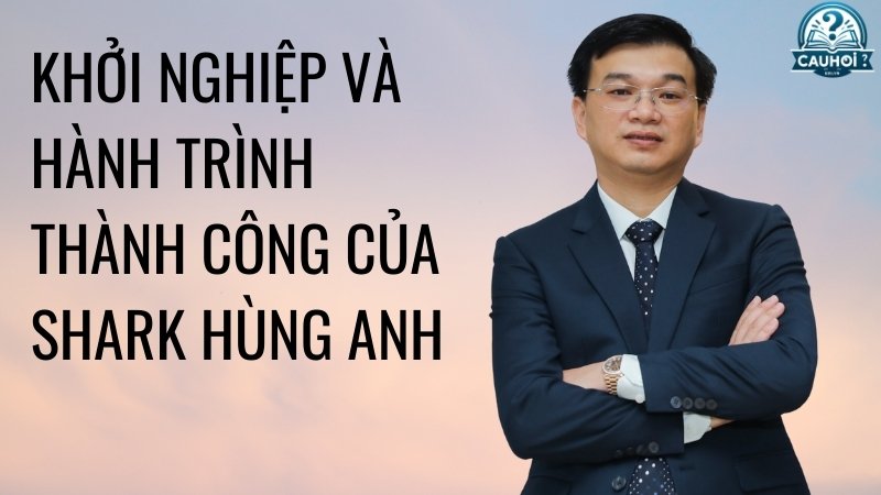 Khởi nghiệp và hành trình thành công của Shark Hùng Anh