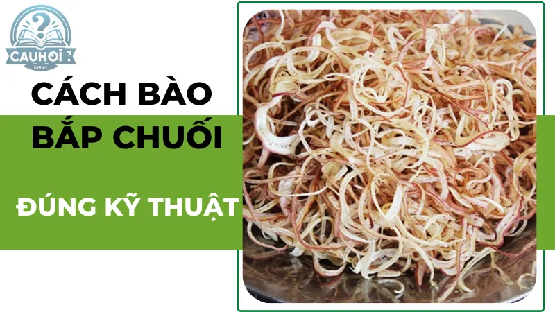 Cách bào bắp chuối đúng kỹ thuật